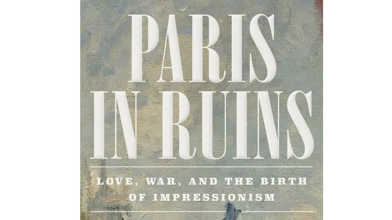 Paris in Ruins: Love, War, and the Birth of Impressionism