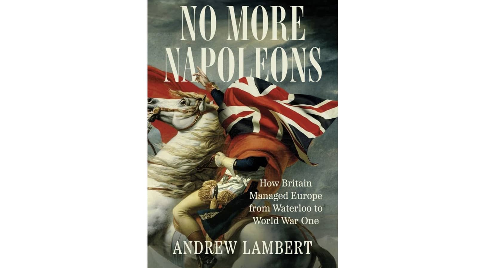 No More Napoleons: How Britain Managed Europe from Waterloo to World War One